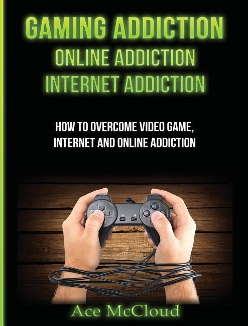 Gaming Addiction: Online Addiction: Internet Addiction: How To Overcome Video Game, Internet, And Online Addiction by McCloud, Ace