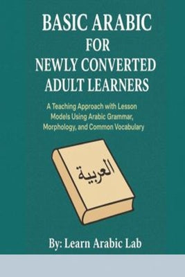 Basic Arabic for Newly Converted Adult Learners: A Teaching Approach with Lesson Models Using Arabic Grammar, Morphology, and Common Vocabulary by Lab, Learn Arabic