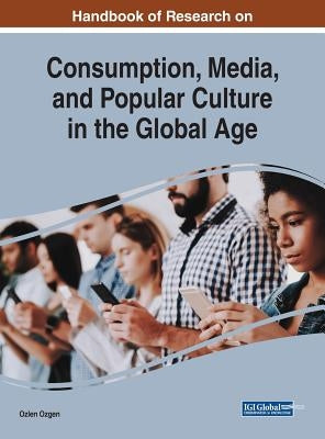 Handbook of Research on Consumption, Media, and Popular Culture in the Global Age by Ozgen, Ozlen
