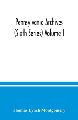 Pennsylvania archives (Sixth Series) Volume I. by Lynch Montgomery, Thomas