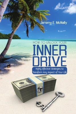 How to Unlock Your Inner Drive: Highly Effective Strategies to Transform Any Aspect of Your Life by McNally, Jeremy E.