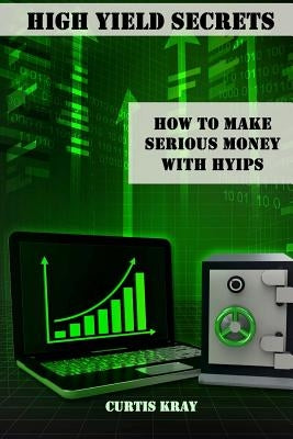 High Yield Secrets: How To Make Serious Money With HYIPs by Kray, Curtis