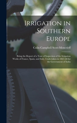 Irrigation in Southern Europe: Being the Report of a Tour of Inspection of the Irrigation Works of France, Spain, and Italy, Undertaken in 1867-68 fo by Scott-Moncrieff, Colin Campbell