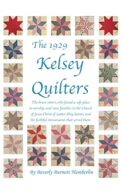 The 1929 Kelsey Quilters: The Brave Sisters Who Found a Safe Place to Worship and Raise Families in the Church of Jesus Christ of Latter-Day Saints by Hamberlin, Beverly Burnett
