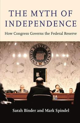 The Myth of Independence: How Congress Governs the Federal Reserve by Binder, Sarah