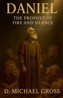 Daniel: The Prophet of Fire and Silence by Gross, D. Michael