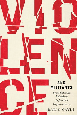 Violence and Militants: From Ottoman Rebellions to Jihadist Organizations Volume 6 by Cayli, Baris