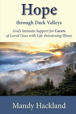 Hope Through Dark Valleys: God's Intimate Support to Carers of Loved Ones with Life-threatening Illness by Hackland, Mandy