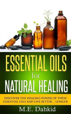 Essential Oils for Natural Healing: Discover the Healing Power of These Essential Oils and Live Better... Longer by Dahkid, M. E.