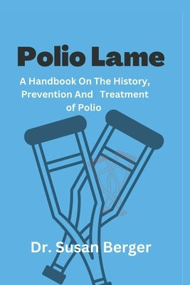 Polio Lame: A Handbook On The History, Prevention and Treatment of Polio by Berger, Susan