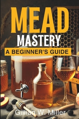 Mead Mastery: A Beginner's Guide by Miller, Gillian W.