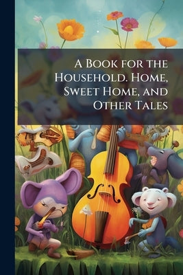 A Book for the Household. Home, Sweet Home, and Other Tales by Anonymous