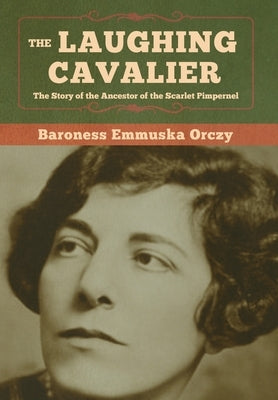 The Laughing Cavalier: The Story of the Ancestor of the Scarlet Pimpernel by Orczy, Baroness Emmuska