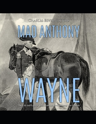 Mad Anthony Wayne: The Life and Legacy of the Famous Revolutionary War General by Charles River Editors