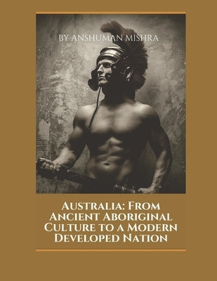 Australia: From Ancient Aboriginal Culture to a Modern Developed Nation by Mishra, Anshuman