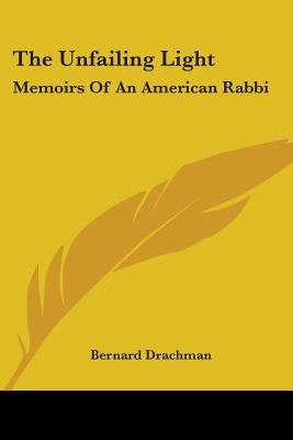 The Unfailing Light: Memoirs Of An American Rabbi by Drachman, Bernard