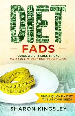 Diet Fads: Quick Weight Loss Tricks What is the Best Choice for You? Find a Quick Fix Diet to Suit Your Needs by Kingsley, Sharon