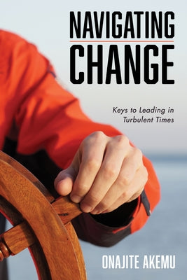 Navigating Change: Keys to Leading in Turbulent Times by Akemu, Onajite