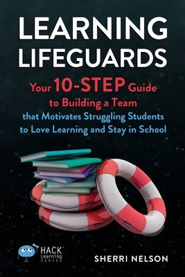 Learning Lifeguards: Your 10-Step Guide to Building a Team that Motivates Struggling Students to Love Learning and Stay in School by Nelson, Sherri