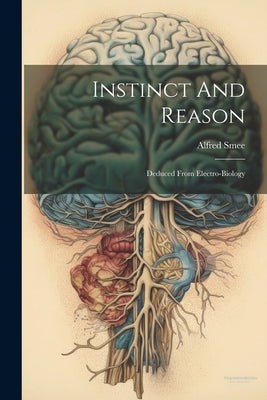 Instinct And Reason: Deduced From Electro-biology by Smee, Alfred
