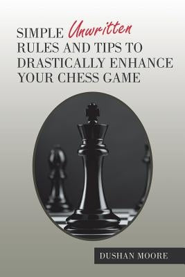 Simple Unwritten Rules and Tips to Drastically Enhance Your Chess Game by Moore, Dushan