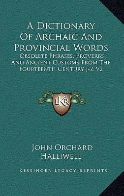 A Dictionary Of Archaic And Provincial Words: Obsolete Phrases, Proverbs And Ancient Customs From The Fourteenth Century J-Z V2 by Halliwell, John Orchard