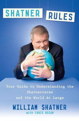 Shatner Rules: Your Guide to Understanding the Shatnerverse and the World at Large by Shatner, William