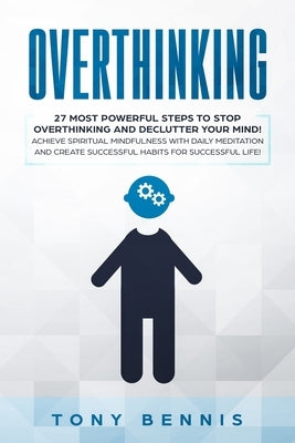 Overthinking: 27 Most Powerful Steps to Stop Overthinking and Declutter Your Mind! Achieve Spiritual Mindfulness with Daily Meditati by Bennis, Tony