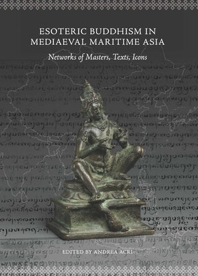 Esoteric Buddhism in Mediaeval Maritime Asia: Networks of Masters, Texts, Icons by Acri, Andrea