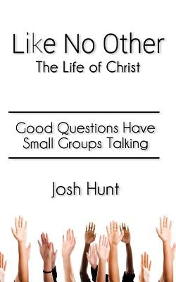 Like No Other;The Life of Christ: Good Questions Have Small Groups Talking by Hunt, Josh