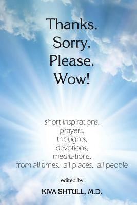 Thanks. Sorry. Please. Wow!: short inspirations, prayers, thoughts, devotions, meditations, from all times, all places, all people by Shtull M. D., Kiva