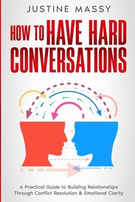 How to Have Hard Conversations: A Practical Guide to Building Relationships Through Conflict Resolution & Emotional Clarity by Massy, Justine