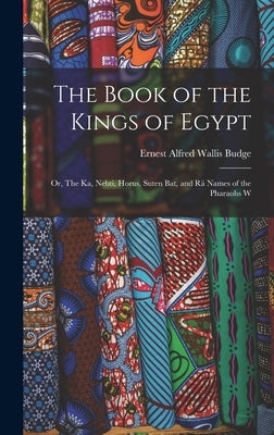 The Book of the Kings of Egypt: Or, The Ka, Nebti, Horus, Suten Bat, and Rä Names of the Pharaohs W by Budge, E. A. Wallis