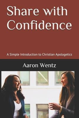Share with Confidence: A Simple Introduction to Christian Apologetics by Wentz, Aaron