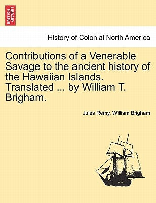 Contributions of a Venerable Savage to the Ancient History of the Hawaiian Islands. Translated ... by William T. Brigham. by Remy, Jules