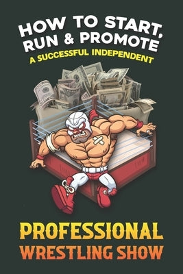 How to Start, Run and Promote a Successful Independent Professional Wrestling Show by Shark, Tony