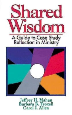 Shared Wisdom: A Guide to Case Study Reflection in Ministry by Mahan, Jeffrey H.
