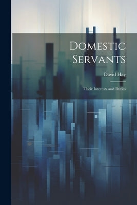 Domestic Servants: Their Interests and Duties by Hay, David