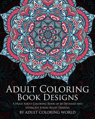 Adult Coloring Book: Designs: A Huge Adult Coloring Book of 60 Detailed and Intricate Stress Relief Designs by World, Adult Coloring
