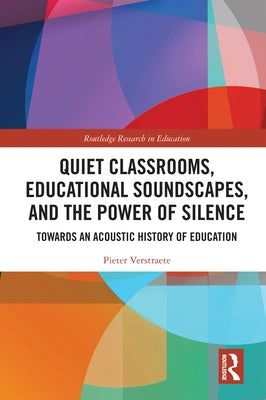 Quiet Classrooms, Educational Soundscapes, and the Power of Silence: Towards an Acoustic History of Education by Verstraete, Pieter