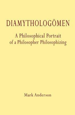 Diamythologõmen: A Philosophical Portrait of a Philosopher Philosophizing by Anderson, Mark