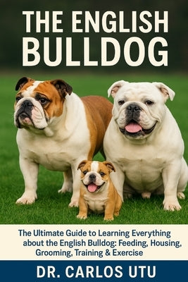 The English Bulldog: The Ultimate Guide to Learning Everything about the English Bulldog: Feeding, Housing, Grooming, Training & Exercise by Dr Carlos Utu