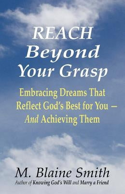Reach Beyond Your Grasp: Embracing Dreams That Reflect God's Best for You -- And Achieving Them by Smith, M. Blaine