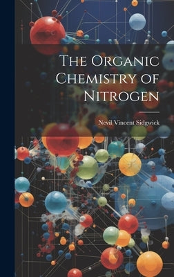 The Organic Chemistry of Nitrogen by Sidgwick, Nevil Vincent