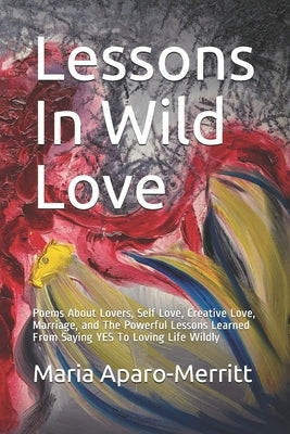 Lessons In Wild Love: Poems About Lovers, Self Love, Creative Love, Marriage, and The Powerful Lessons Learned From Saying YES To Loving Life Wildly by Aparo-Merritt, Maria