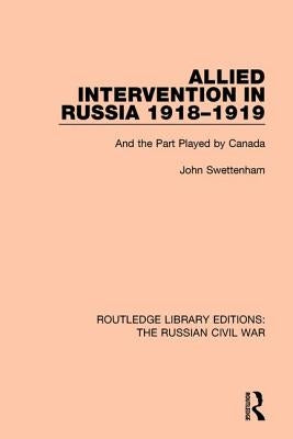 Allied Intervention in Russia 1918-1919: And the Part Played by Canada by Swettenham, John