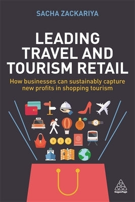 Leading Travel and Tourism Retail: How Businesses Can Sustainably Capture New Profits in Shopping Tourism by Zackariya, Sacha Alexander