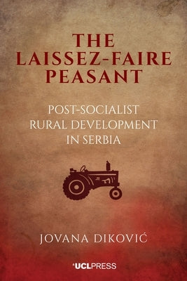 The Laissez-Faire Peasant: Post-Socialist Rural Development in Serbia by Dikovic, Jovana