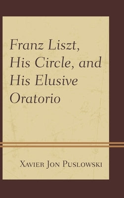 Franz Liszt, His Circle, and His Elusive Oratorio by Puslowski, Xavier Jon