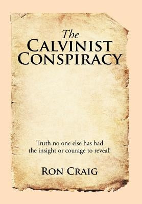 The Calvinist Conspiracy: Truth No One Else Has Had the Insight or Courage to Reveal! by Craig, Ron